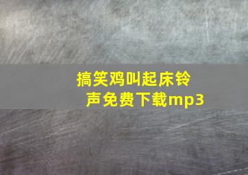 搞笑鸡叫起床铃声免费下载mp3