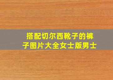 搭配切尔西靴子的裤子图片大全女士版男士