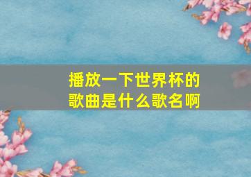 播放一下世界杯的歌曲是什么歌名啊