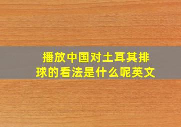 播放中国对土耳其排球的看法是什么呢英文