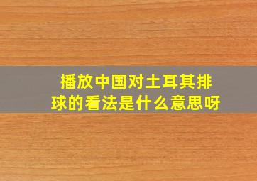 播放中国对土耳其排球的看法是什么意思呀