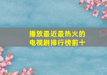 播放最近最热火的电视剧排行榜前十