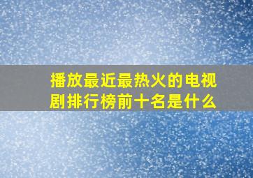 播放最近最热火的电视剧排行榜前十名是什么