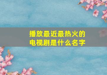 播放最近最热火的电视剧是什么名字