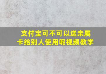 支付宝可不可以送亲属卡给别人使用呢视频教学