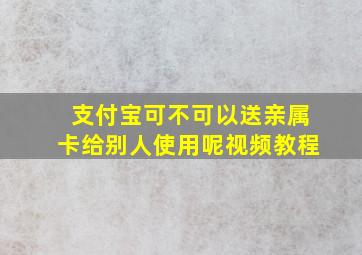 支付宝可不可以送亲属卡给别人使用呢视频教程