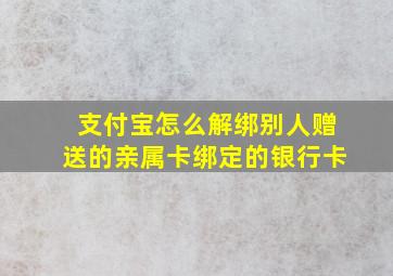 支付宝怎么解绑别人赠送的亲属卡绑定的银行卡