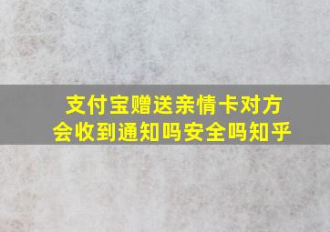 支付宝赠送亲情卡对方会收到通知吗安全吗知乎