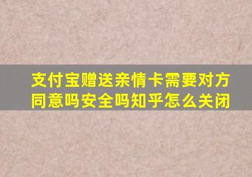 支付宝赠送亲情卡需要对方同意吗安全吗知乎怎么关闭