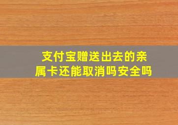 支付宝赠送出去的亲属卡还能取消吗安全吗