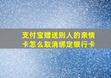 支付宝赠送别人的亲情卡怎么取消绑定银行卡