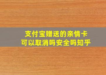 支付宝赠送的亲情卡可以取消吗安全吗知乎