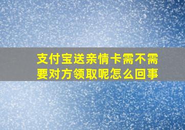 支付宝送亲情卡需不需要对方领取呢怎么回事