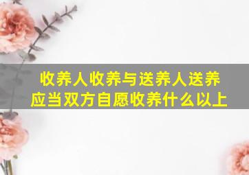 收养人收养与送养人送养应当双方自愿收养什么以上