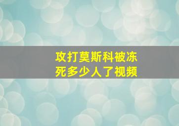 攻打莫斯科被冻死多少人了视频