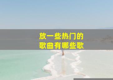 放一些热门的歌曲有哪些歌