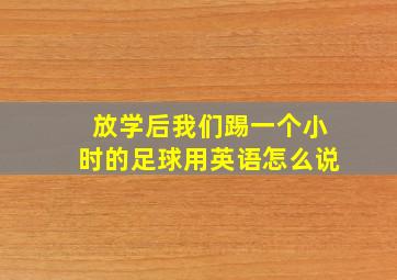 放学后我们踢一个小时的足球用英语怎么说