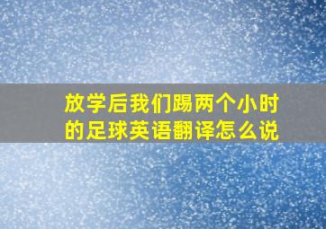 放学后我们踢两个小时的足球英语翻译怎么说