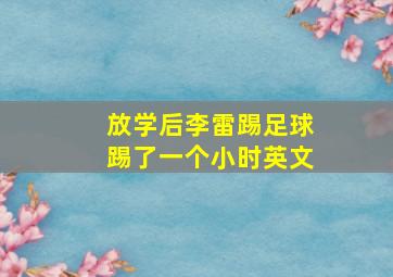 放学后李雷踢足球踢了一个小时英文