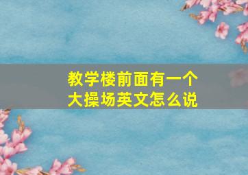 教学楼前面有一个大操场英文怎么说