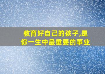 教育好自己的孩子,是你一生中最重要的事业