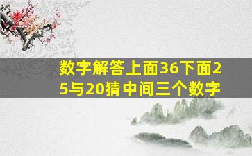 数字解答上面36下面25与20猜中间三个数字