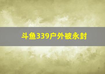 斗鱼339户外被永封