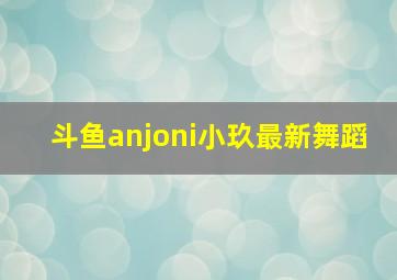 斗鱼anjoni小玖最新舞蹈