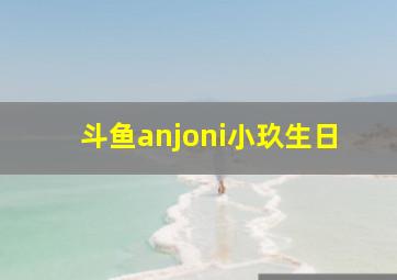 斗鱼anjoni小玖生日