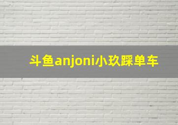 斗鱼anjoni小玖踩单车