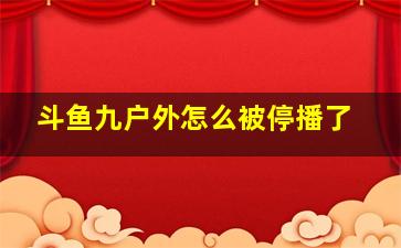 斗鱼九户外怎么被停播了