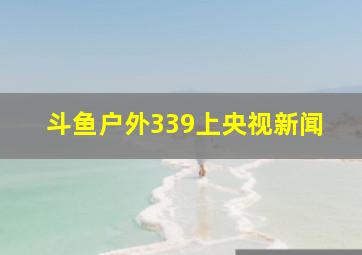 斗鱼户外339上央视新闻