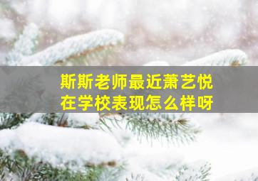 斯斯老师最近萧艺悦在学校表现怎么样呀