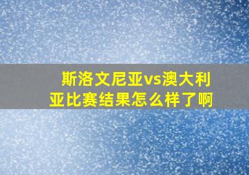 斯洛文尼亚vs澳大利亚比赛结果怎么样了啊