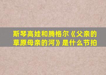 斯琴高娃和腾格尔《父亲的草原母亲的河》是什么节拍