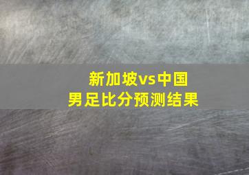 新加坡vs中国男足比分预测结果