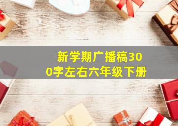 新学期广播稿300字左右六年级下册