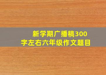 新学期广播稿300字左右六年级作文题目