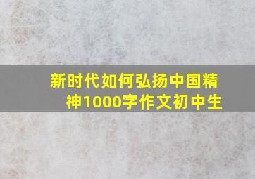 新时代如何弘扬中国精神1000字作文初中生