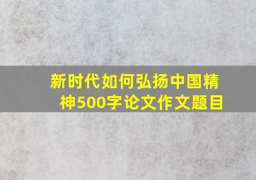 新时代如何弘扬中国精神500字论文作文题目