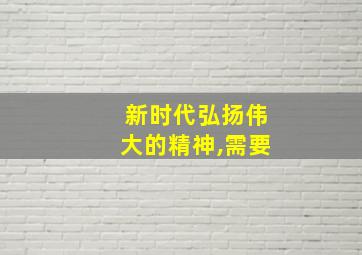 新时代弘扬伟大的精神,需要