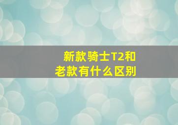 新款骑士T2和老款有什么区别