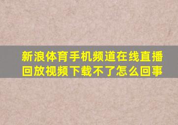 新浪体育手机频道在线直播回放视频下载不了怎么回事