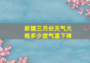 新疆三月份天气大概多少度气温下降