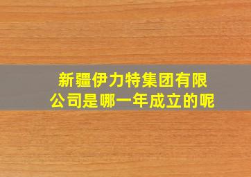 新疆伊力特集团有限公司是哪一年成立的呢