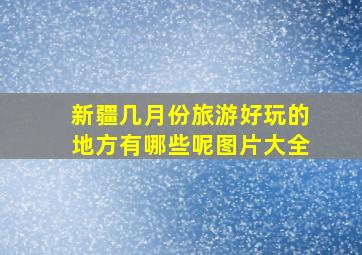 新疆几月份旅游好玩的地方有哪些呢图片大全