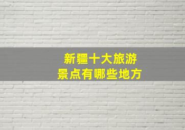 新疆十大旅游景点有哪些地方