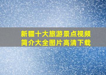 新疆十大旅游景点视频简介大全图片高清下载