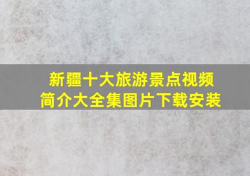 新疆十大旅游景点视频简介大全集图片下载安装