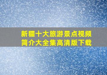 新疆十大旅游景点视频简介大全集高清版下载